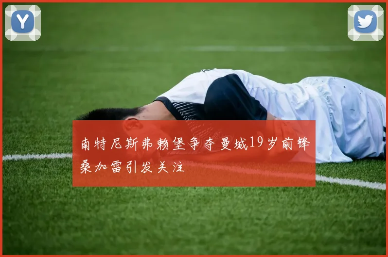 南特尼斯弗赖堡争夺曼城19岁前锋桑加雷引发关注